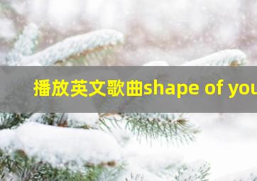 播放英文歌曲shape of you